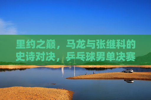 里约之巅,马龙与张继科的史诗对决,乒乓球男单决赛的永恒经典,里约之巅,马龙张继科史诗对决,乒乓球男单决赛永恒经典 里约之巅,马龙与张继科的史诗对决,乒乓球男单决赛的永恒经典,里约之巅,马龙张继科史诗对决,乒乓球男单决赛永恒经典