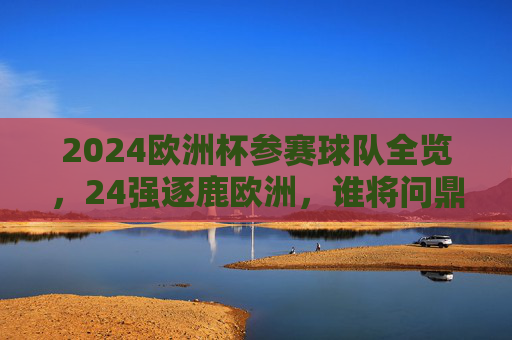 2024欧洲杯参赛球队全览,24强逐鹿欧洲,谁将问鼎?2024欧洲杯24强逐鹿欧洲,谁将问鼎? 2024欧洲杯参赛球队全览,24强逐鹿欧洲,谁将问鼎?2024欧洲杯24强逐鹿欧洲,谁将问鼎?