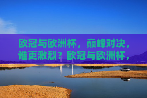 欧冠与欧洲杯,巅峰对决,谁更激烈?欧冠与欧洲杯,巅峰对决,谁更激烈? 欧冠与欧洲杯,巅峰对决,谁更激烈?欧冠与欧洲杯,巅峰对决,谁更激烈?