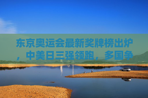东京奥运会最新奖牌榜出炉,中美日三强领跑,多国争锋演绎竞技激情,东京奥运会最新奖牌榜出炉,中美日领跑,多国争锋演绎竞技激情 东京奥运会最新奖牌榜出炉,中美日三强领跑,多国争锋演绎竞技激情,东京奥运会最新奖牌榜出炉,中美日领跑,多国争锋演绎竞技激情