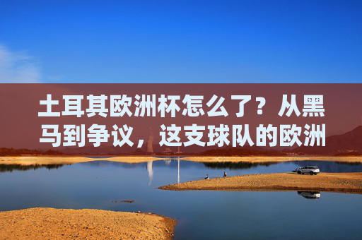 土耳其欧洲杯怎么了?从黑马到争议,这支球队的欧洲杯之旅充满变数,土耳其欧洲杯,从黑马到争议的变数之旅 土耳其欧洲杯怎么了?从黑马到争议,这支球队的欧洲杯之旅充满变数,土耳其欧洲杯,从黑马到争议的变数之旅
