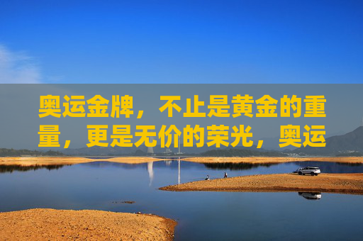 奥运金牌,不止是黄金的重量,更是无价的荣光,奥运金牌,不止黄金重量,更是无价荣光 奥运金牌,不止是黄金的重量,更是无价的荣光,奥运金牌,不止黄金重量,更是无价荣光