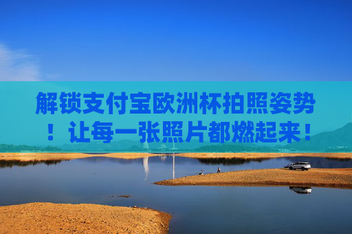 解锁支付宝欧洲杯拍照姿势!让每一张照片都燃起来!支付宝欧洲杯拍照姿势,解锁燃爆拍照法! 解锁支付宝欧洲杯拍照姿势!让每一张照片都燃起来!支付宝欧洲杯拍照姿势,解锁燃爆拍照法!