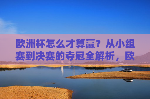 欧洲杯怎么才算赢?从小组赛到决赛的夺冠全解析,欧洲杯夺冠之路,从小组赛到决赛全解析 欧洲杯怎么才算赢?从小组赛到决赛的夺冠全解析,欧洲杯夺冠之路,从小组赛到决赛全解析