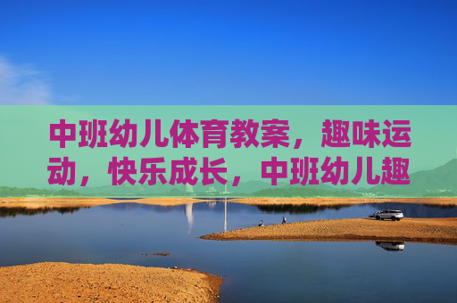 中班幼儿体育教案,趣味运动,快乐成长,中班幼儿趣味运动教案,快乐成长的体育乐园 中班幼儿体育教案,趣味运动,快乐成长,中班幼儿趣味运动教案,快乐成长的体育乐园