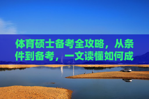 体育硕士备考全攻略,从条件到备考,一文读懂如何成功上岸,体育硕士备考全攻略,从条件到备考,成功上岸 体育硕士备考全攻略,从条件到备考,一文读懂如何成功上岸,体育硕士备考全攻略,从条件到备考,成功上岸
