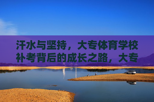 汗水与坚持,大专体育学校补考背后的成长之路,大专体育学校补考,汗水与坚持的成长之路 汗水与坚持,大专体育学校补考背后的成长之路,大专体育学校补考,汗水与坚持的成长之路