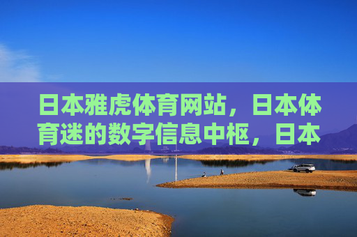 日本雅虎体育网站,日本体育迷的数字信息中枢,日本雅虎体育网站,日本体育迷的数字信息中枢 日本雅虎体育网站,日本体育迷的数字信息中枢,日本雅虎体育网站,日本体育迷的数字信息中枢