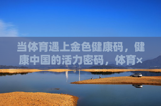 当体育遇上金色健康码，健康中国的活力密码，体育×金色健康码，解锁健康中国活力密码