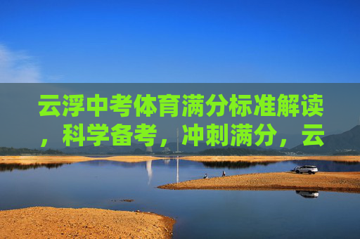 云浮中考体育满分标准解读，科学备考，冲刺满分，云浮中考体育满分，标准解读·科学备考·冲刺满分