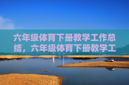 六年级体育下册教学工作总结,六年级体育下册教学工作总结 六年级体育下册教学工作总结,六年级体育下册教学工作总结