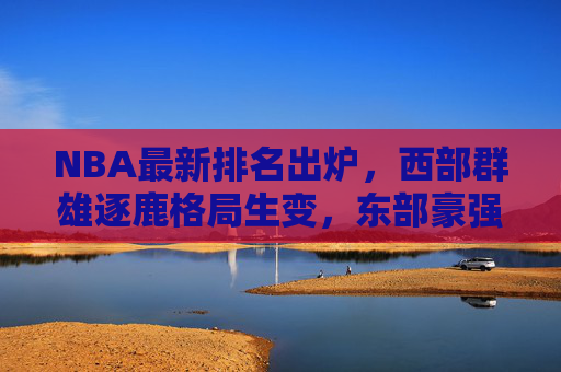 NBA最新排名出炉,西部群雄逐鹿格局生变,东部豪强领跑季后赛席位争夺,NBA最新排名,西部格局生变,东部领跑季后赛争夺 NBA最新排名出炉,西部群雄逐鹿格局生变,东部豪强领跑季后赛席位争夺,NBA最新排名,西部格局生变,东部领跑季后赛争夺