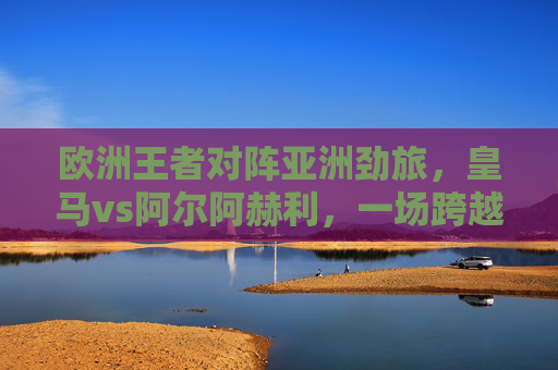欧洲王者对阵亚洲劲旅,皇马vs阿尔阿赫利,一场跨越洲际的足球盛宴,欧洲王者皇马对决亚洲劲旅阿尔阿赫利,跨越洲际足球盛宴 欧洲王者对阵亚洲劲旅,皇马vs阿尔阿赫利,一场跨越洲际的足球盛宴,欧洲王者皇马对决亚洲劲旅阿尔阿赫利,跨越洲际足球盛宴