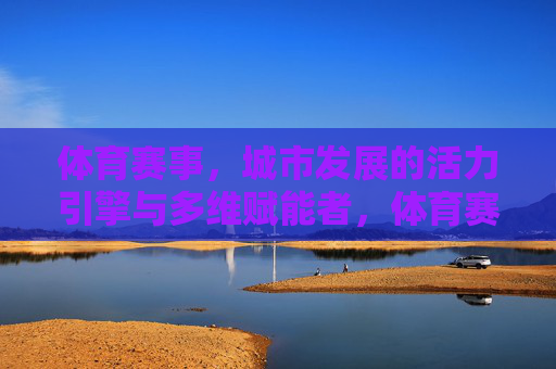 体育赛事,城市发展的活力引擎与多维赋能者,体育赛事,城市发展的活力引擎与多维赋能 体育赛事,城市发展的活力引擎与多维赋能者,体育赛事,城市发展的活力引擎与多维赋能
