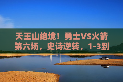 天王山绝境!勇士VS火箭第六场,史诗逆转,1-3到3-3的救赎之战,天王山绝境!勇士1-3史诗逆转3-3救赎战 天王山绝境!勇士VS火箭第六场,史诗逆转,1-3到3-3的救赎之战,天王山绝境!勇士1-3史诗逆转3-3救赎战