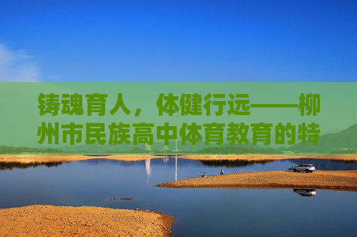 铸魂育人,体健行远——柳州市民族高中体育教育的特色实践与育人之路 铸魂育人,体健行远——柳州市民族高中体育教育的特色实践与育人之路