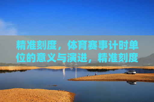 精准刻度,体育赛事计时单位的意义与演进,精准刻度,体育赛事计时单位的意义与演进 精准刻度,体育赛事计时单位的意义与演进,精准刻度,体育赛事计时单位的意义与演进