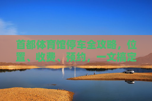 首都体育馆停车全攻略,位置、收费、预约,一文搞定!首都体育馆停车全攻略,位置、收费、预约一文搞定 首都体育馆停车全攻略,位置、收费、预约,一文搞定!首都体育馆停车全攻略,位置、收费、预约一文搞定