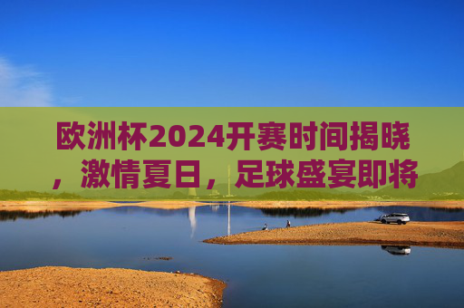 欧洲杯2024开赛时间揭晓,激情夏日,足球盛宴即将启幕!欧洲杯2024开赛时间揭晓,夏日足球盛宴启幕 欧洲杯2024开赛时间揭晓,激情夏日,足球盛宴即将启幕!欧洲杯2024开赛时间揭晓,夏日足球盛宴启幕