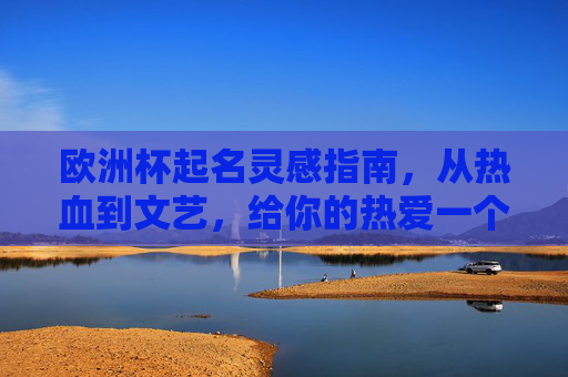 欧洲杯起名灵感指南，从热血到文艺，给你的热爱一个响亮的名字，欧洲杯起名灵感，从热血到文艺，为热爱铸响亮之名