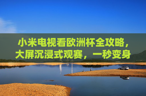 小米电视看欧洲杯全攻略，大屏沉浸式观赛，一秒变身主场VIP，小米电视欧洲杯全攻略，大屏沉浸式观赛，一秒变身主场VIP