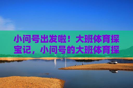 小问号出发啦!大班体育探宝记,小问号的大班体育探宝记 小问号出发啦!大班体育探宝记,小问号的大班体育探宝记