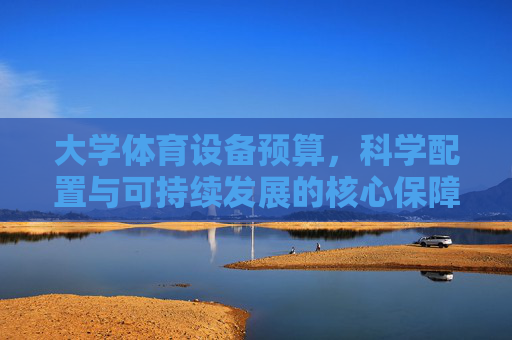 大学体育设备预算,科学配置与可持续发展的核心保障,大学体育设备预算科学配置,可持续发展的核心保障 大学体育设备预算,科学配置与可持续发展的核心保障,大学体育设备预算科学配置,可持续发展的核心保障