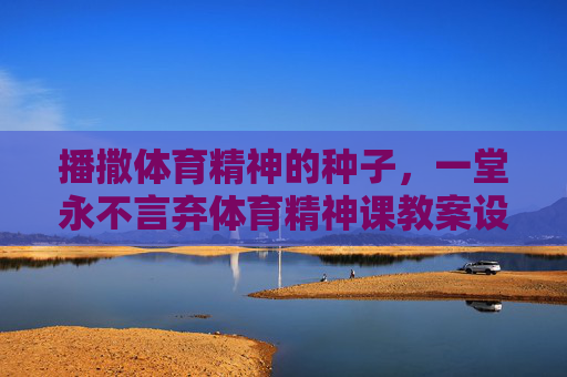 播撒体育精神的种子，一堂永不言弃体育精神课教案设计，播撒体育精神种子，永不言弃体育课教案设计