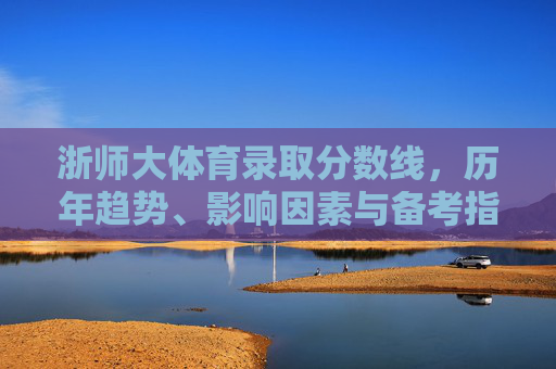浙师大体育录取分数线,历年趋势、影响因素与备考指南,浙师大体育录取分数线,历年趋势、影响因素与备考指南 浙师大体育录取分数线,历年趋势、影响因素与备考指南,浙师大体育录取分数线,历年趋势、影响因素与备考指南