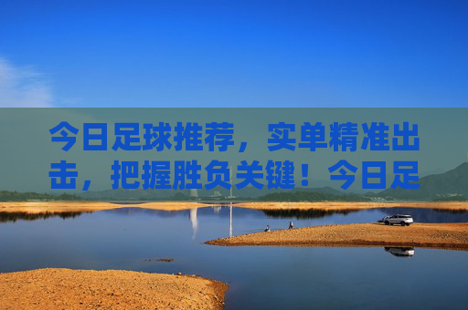 今日足球推荐，实单精准出击，把握胜负关键！今日足球推荐，实单精准出击，胜负关键精准把握