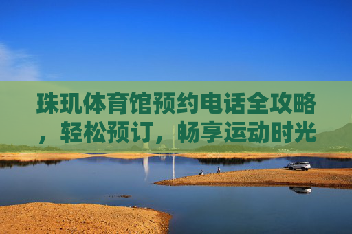 珠玑体育馆预约电话全攻略,轻松预订,畅享运动时光,珠玑体育馆预约电话全攻略 珠玑体育馆预约电话全攻略,轻松预订,畅享运动时光,珠玑体育馆预约电话全攻略