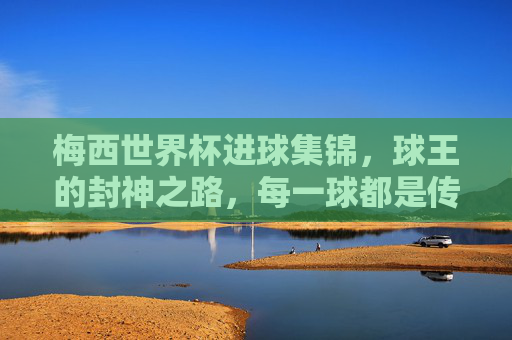 梅西世界杯进球集锦,球王的封神之路,每一球都是传奇的注脚,梅西世界杯进球集锦,球王的封神之路,每一球都是传奇注脚 梅西世界杯进球集锦,球王的封神之路,每一球都是传奇的注脚,梅西世界杯进球集锦,球王的封神之路,每一球都是传奇注脚