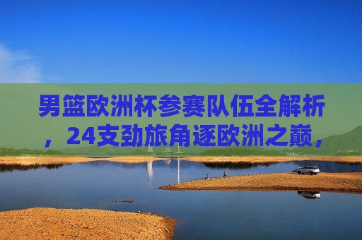 男篮欧洲杯参赛队伍全解析，24支劲旅角逐欧洲之巅，男篮欧洲杯参赛队伍全解析，24支劲旅逐鹿欧洲之巅