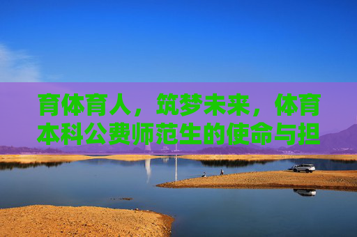 育体育人，筑梦未来，体育本科公费师范生的使命与担当，体育本科公费师范生，育体育人筑梦，勇担使命