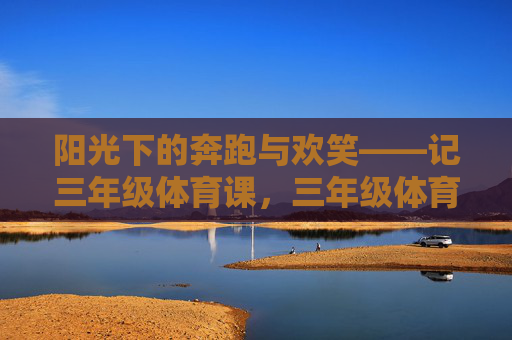 阳光下的奔跑与欢笑——记三年级体育课，三年级体育课，阳光下的奔跑与欢笑