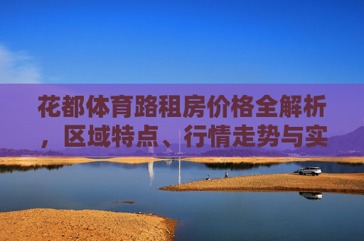花都体育路租房价格全解析,区域特点、行情走势与实用指南,花都体育路租房价格全解析,区域特点、行情走势与实用指南 花都体育路租房价格全解析,区域特点、行情走势与实用指南,花都体育路租房价格全解析,区域特点、行情走势与实用指南
