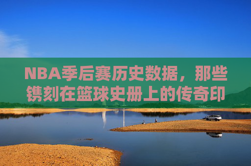 NBA季后赛历史数据,那些镌刻在篮球史册上的传奇印记 NBA季后赛历史数据,那些镌刻在篮球史册上的传奇印记