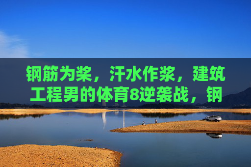 钢筋为桨，汗水作浆，建筑工程男的体育8逆袭战，钢筋为桨，汗水作浆，建筑工程男的体育逆袭战