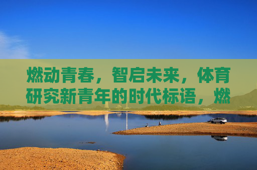 燃动青春，智启未来，体育研究新青年的时代标语，燃动青春，智启未来，体育研究新青年的时代标语