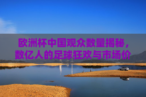 欧洲杯中国观众数量揭秘,数亿人的足球狂欢与市场价值,欧洲杯中国观众数量揭秘,数亿狂欢与市场价值 欧洲杯中国观众数量揭秘,数亿人的足球狂欢与市场价值,欧洲杯中国观众数量揭秘,数亿狂欢与市场价值