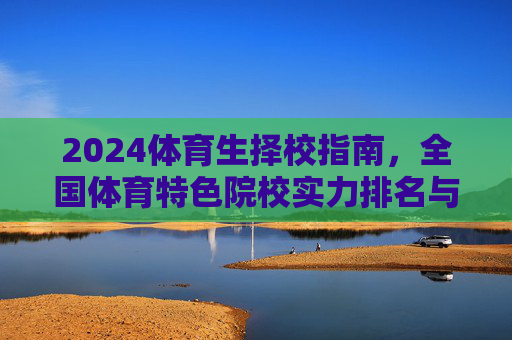 2024体育生择校指南，全国体育特色院校实力排名与选校策略，2024体育生择校指南，全国体育特色院校实力排名与选校策略