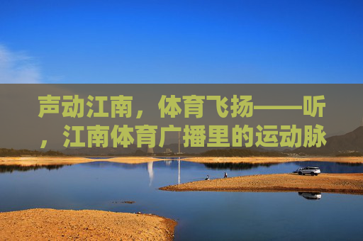 声动江南，体育飞扬——听，江南体育广播里的运动脉搏，江南体育广播，声动江南的运动脉搏