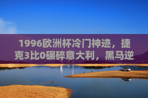 1996欧洲杯冷门神迹，捷克3比0碾碎意大利，黑马逆袭的教科书，1996欧洲杯冷门神迹教科书，捷克3-0碾碎意大利
