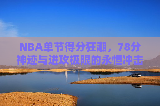 NBA单节得分狂潮,78分神迹与进攻极限的永恒冲击,NBA单节78分神迹,进攻极限的永恒冲击 NBA单节得分狂潮,78分神迹与进攻极限的永恒冲击,NBA单节78分神迹,进攻极限的永恒冲击