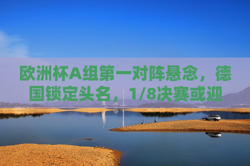 欧洲杯A组第一对阵悬念，德国锁定头名，1/8决赛或迎克罗地亚/意大利，德国锁定A组头名，1/8决赛或迎克罗地亚/意大利