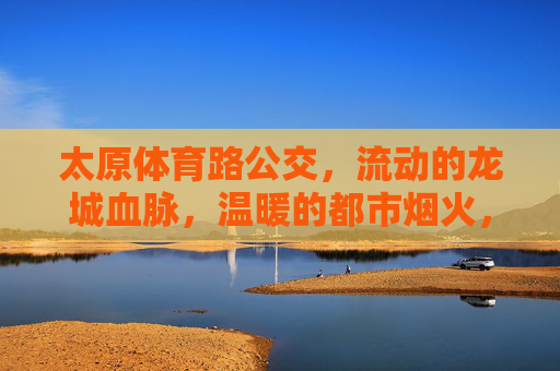 太原体育路公交,流动的龙城血脉,温暖的都市烟火,太原体育路公交,流动龙城血脉,温暖都市烟火 太原体育路公交,流动的龙城血脉,温暖的都市烟火,太原体育路公交,流动龙城血脉,温暖都市烟火