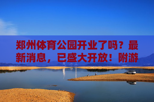 郑州体育公园开业了吗?最新消息,已盛大开放!附游玩全攻略,郑州体育公园已盛大开放!附游玩全攻略 郑州体育公园开业了吗?最新消息,已盛大开放!附游玩全攻略,郑州体育公园已盛大开放!附游玩全攻略