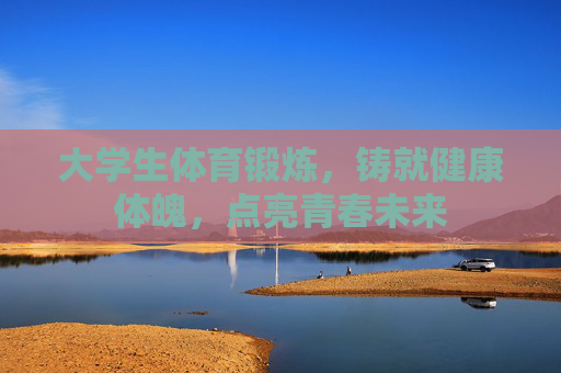 大学生体育锻炼,铸就健康体魄,点亮青春未来 大学生体育锻炼,铸就健康体魄,点亮青春未来