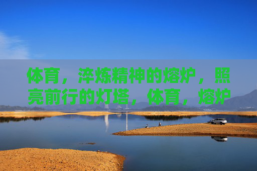 体育，淬炼精神的熔炉，照亮前行的灯塔，体育，熔炉铸魂，灯塔引航