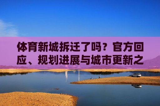 体育新城拆迁了吗?官方回应、规划进展与城市更新之路,体育新城拆迁官方回应与规划进展,城市更新之路 体育新城拆迁了吗?官方回应、规划进展与城市更新之路,体育新城拆迁官方回应与规划进展,城市更新之路